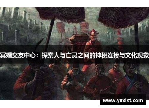 冥婚交友中心：探索人与亡灵之间的神秘连接与文化现象