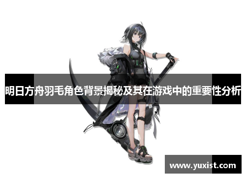 明日方舟羽毛角色背景揭秘及其在游戏中的重要性分析